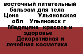 восточный питательный бальзам для тела  › Цена ­ 500 - Ульяновская обл., Ульяновск г. Медицина, красота и здоровье » Декоративная и лечебная косметика   